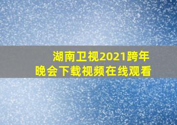 湖南卫视2021跨年晚会下载视频在线观看