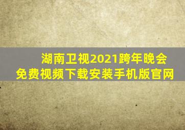 湖南卫视2021跨年晚会免费视频下载安装手机版官网