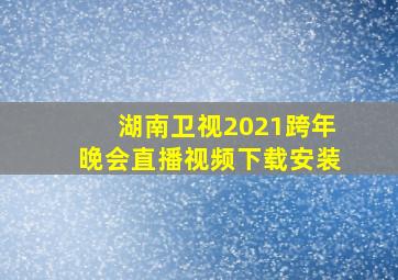 湖南卫视2021跨年晚会直播视频下载安装