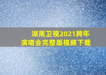 湖南卫视2021跨年演唱会完整版视频下载