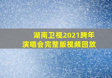 湖南卫视2021跨年演唱会完整版视频回放