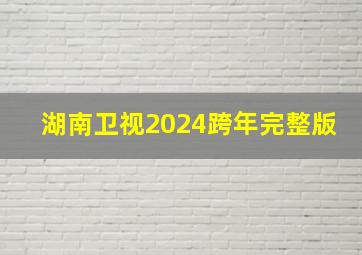 湖南卫视2024跨年完整版