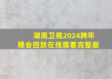 湖南卫视2024跨年晚会回放在线观看完整版