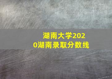 湖南大学2020湖南录取分数线