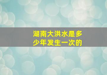 湖南大洪水是多少年发生一次的