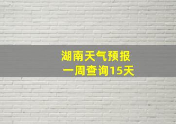 湖南天气预报一周查询15天