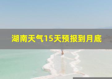 湖南天气15天预报到月底