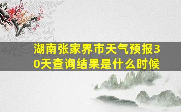 湖南张家界市天气预报30天查询结果是什么时候