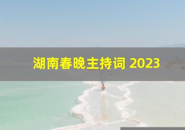 湖南春晚主持词 2023