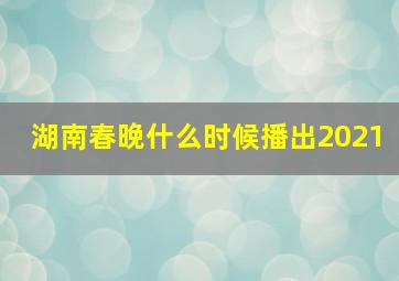 湖南春晚什么时候播出2021