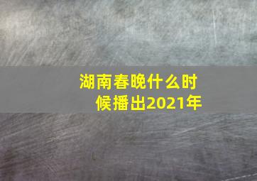 湖南春晚什么时候播出2021年