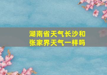 湖南省天气长沙和张家界天气一样吗