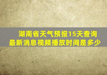 湖南省天气预报15天查询最新消息视频播放时间是多少