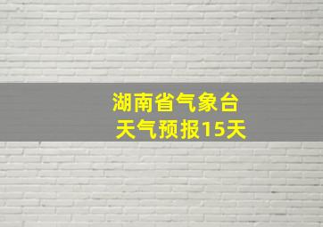 湖南省气象台天气预报15天