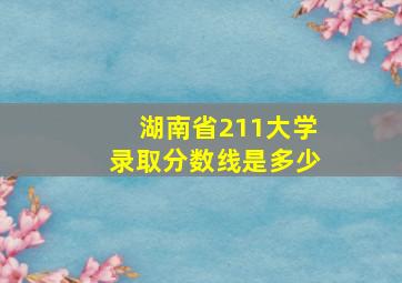 湖南省211大学录取分数线是多少