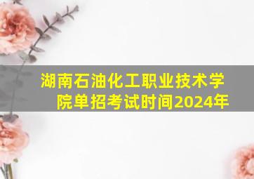 湖南石油化工职业技术学院单招考试时间2024年