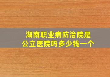 湖南职业病防治院是公立医院吗多少钱一个