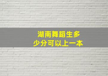 湖南舞蹈生多少分可以上一本