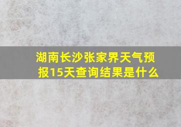 湖南长沙张家界天气预报15天查询结果是什么