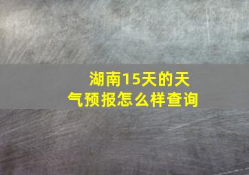 湖南15天的天气预报怎么样查询