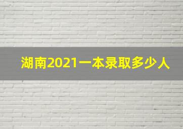 湖南2021一本录取多少人