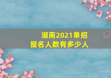 湖南2021单招报名人数有多少人