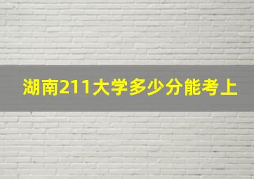 湖南211大学多少分能考上