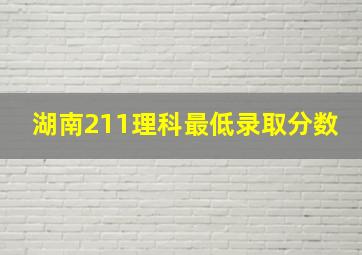 湖南211理科最低录取分数