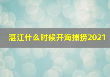 湛江什么时候开海捕捞2021