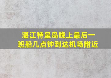 湛江特呈岛晚上最后一班船几点钟到达机场附近