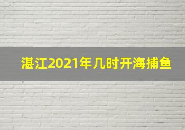 湛江2021年几时开海捕鱼