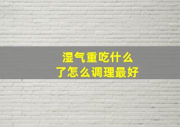 湿气重吃什么了怎么调理最好