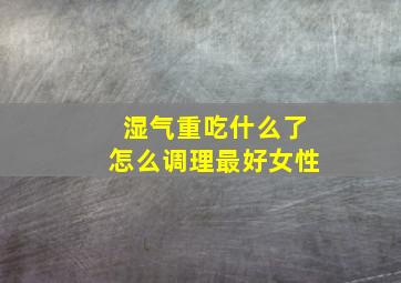 湿气重吃什么了怎么调理最好女性