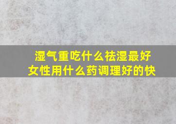 湿气重吃什么祛湿最好女性用什么药调理好的快