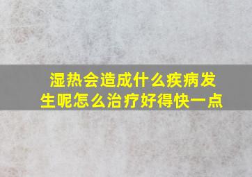 湿热会造成什么疾病发生呢怎么治疗好得快一点