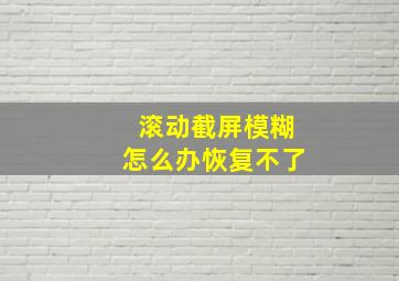 滚动截屏模糊怎么办恢复不了