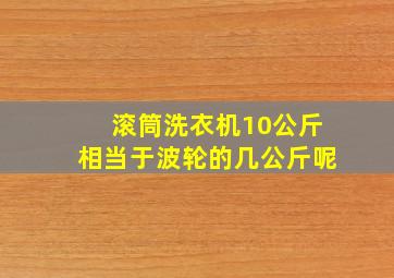 滚筒洗衣机10公斤相当于波轮的几公斤呢