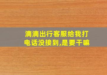 滴滴出行客服给我打电话没接到,是要干嘛