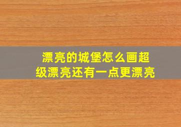 漂亮的城堡怎么画超级漂亮还有一点更漂亮