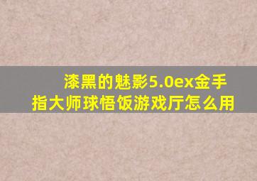 漆黑的魅影5.0ex金手指大师球悟饭游戏厅怎么用