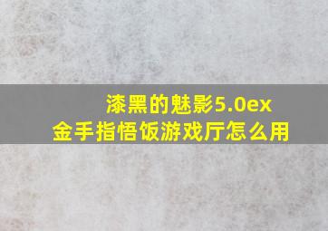 漆黑的魅影5.0ex金手指悟饭游戏厅怎么用