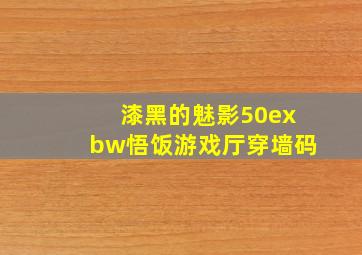 漆黑的魅影50exbw悟饭游戏厅穿墙码