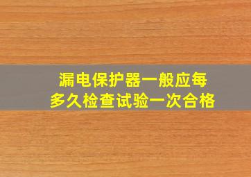 漏电保护器一般应每多久检查试验一次合格