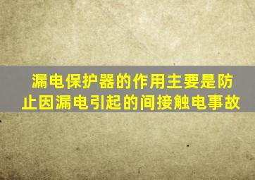 漏电保护器的作用主要是防止因漏电引起的间接触电事故