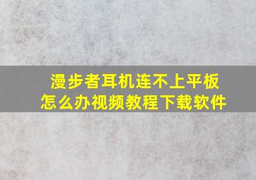 漫步者耳机连不上平板怎么办视频教程下载软件