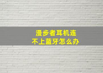 漫步者耳机连不上蓝牙怎么办