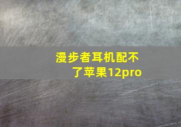 漫步者耳机配不了苹果12pro