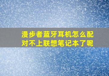 漫步者蓝牙耳机怎么配对不上联想笔记本了呢