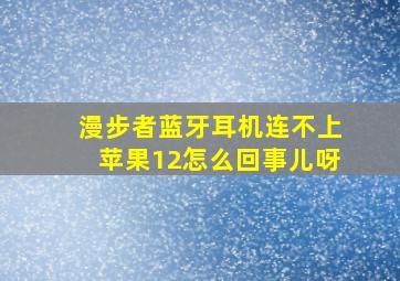 漫步者蓝牙耳机连不上苹果12怎么回事儿呀