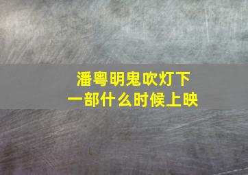 潘粤明鬼吹灯下一部什么时候上映